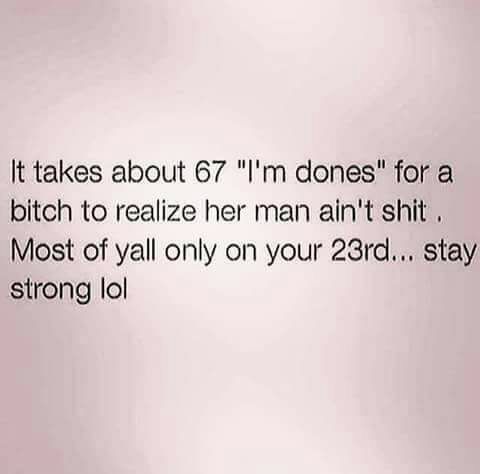 meme - Quotation - It takes about 67 "I'm dones" for a bitch to realize her man ain't shit. Most of yall only on your 23rd... stay strong lol