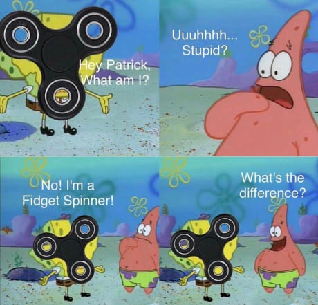 memes - fidget spinners are stupid - Uuuhhhh... Co Stupid? Hey Patrick, What am I? No! I'm a Fidget Spinner! What's the difference?