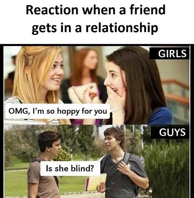 memes - reaction when a friend gets in a relationship - Reaction when a friend gets in a relationship Girls Omg, I'm so happy for you Guys Is she blind?