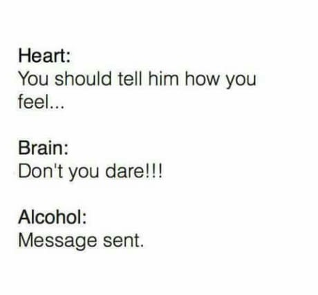 document - Heart You should tell him how you feel... Brain Don't you dare!!! Alcohol Message sent.