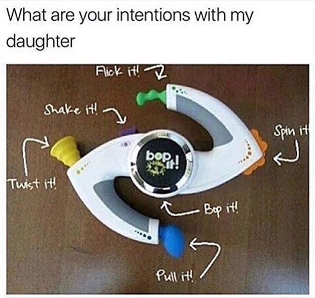 so what are your intentions with my daughter - What are your intentions with my daughter Flick it! 2 Shake it! Spin 11 Twist it! a Bop it! Pull it! ?