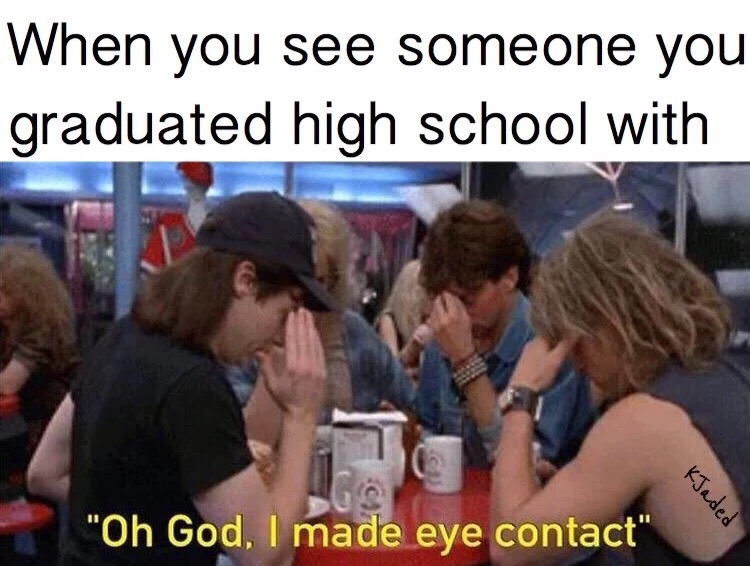 memes - you see someone from high school - When you see someone you graduated high school with "Oh God, I made eye contact" kJaded