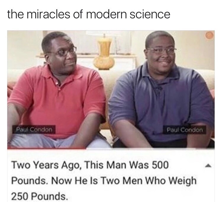 memes - two years ago this man was 500 pounds - the miracles of modern science Pau Condon Paul Condon Two Years Ago, This Man Was 500 Pounds. Now He Is Two Men Who Weigh 250 Pounds