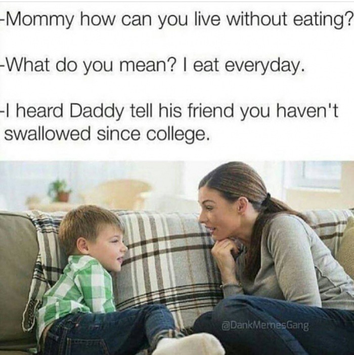 memes - mother and child talking - Mommy how can you live without eating? What do you mean? I eat everyday. I heard Daddy tell his friend you haven't swallowed since college. MemesGang