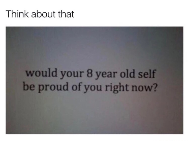 memes - bpd suicide quotes - Think about that would your 8 year old self be proud of you right now?