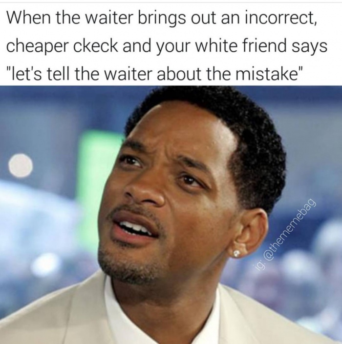 memes - will smith past meme - When the waiter brings out an incorrect, cheaper ckeck and your white friend says "let's tell the waiter about the mistake" ig