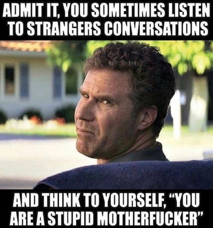 memes - sarcastic memes - Admit It, You Sometimes Listen To Strangers Conversations And Think To Yourself. You Are A Stupid Motherfucker"