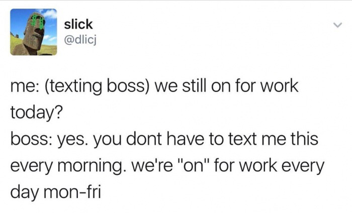 memes - angle - slick me texting boss we still on for work today? boss yes. you dont have to text me this every morning. we're "on" for work every day monfri