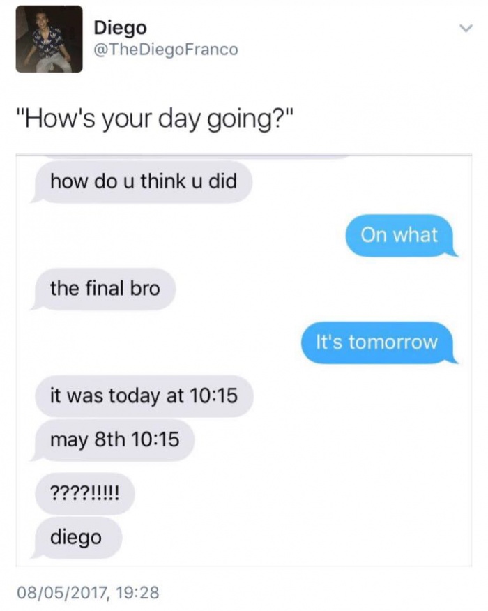 memes - diego finals meme - Diego Franco Diegogo "How's your day going?" how do u think u did On what the final bro It's tomorrow it was today at may 8th ????!!!!! diego 08052017,