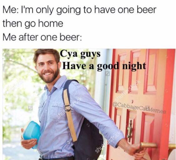 memes - anti memes - Me I'm only going to have one beer then go home Me after one beer Cya guys Have a good night Memes Shast