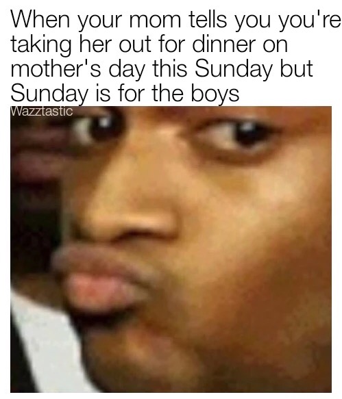memes - miss my mother - When your mom tells you you're taking her out for dinner on mother's day this Sunday but Sunday is for the boys Wazztastic