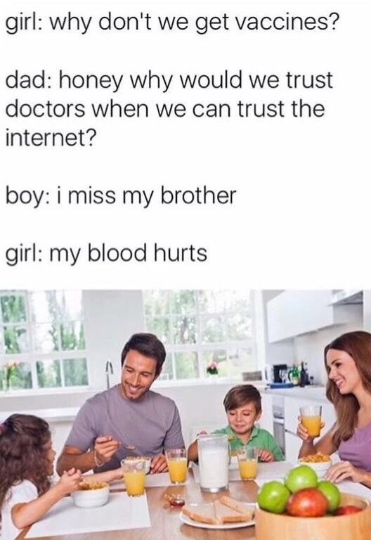 memes - anti vax meme my blood hurts - girl why don't we get vaccines? dad honey why would we trust doctors when we can trust the internet? boy i miss my brother girl my blood hurts