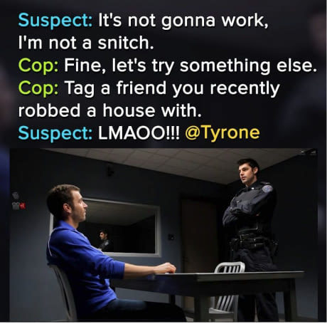 memes - Suspect It's not gonna work, I'm not a snitch. Cop Fine, let's try something else. Cop Tag a friend you recently robbed a house with. Suspect Lmaoo!!!