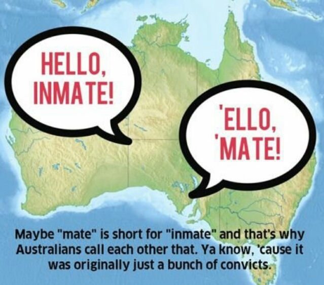 memes - world - Hello, Inmate! Ello, Mate! Maybe "mate" is short for "inmate" and that's why Australians call each other that. Ya know, 'cause it was originally just a bunch of convicts.