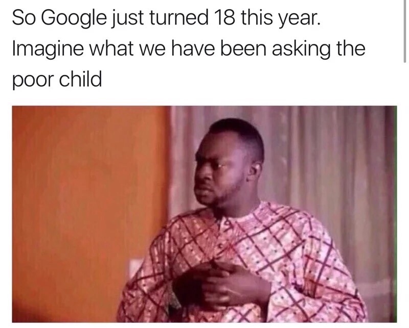 just turned 18 meme - So Google just turned 18 this year. Imagine what we have been asking the poor child