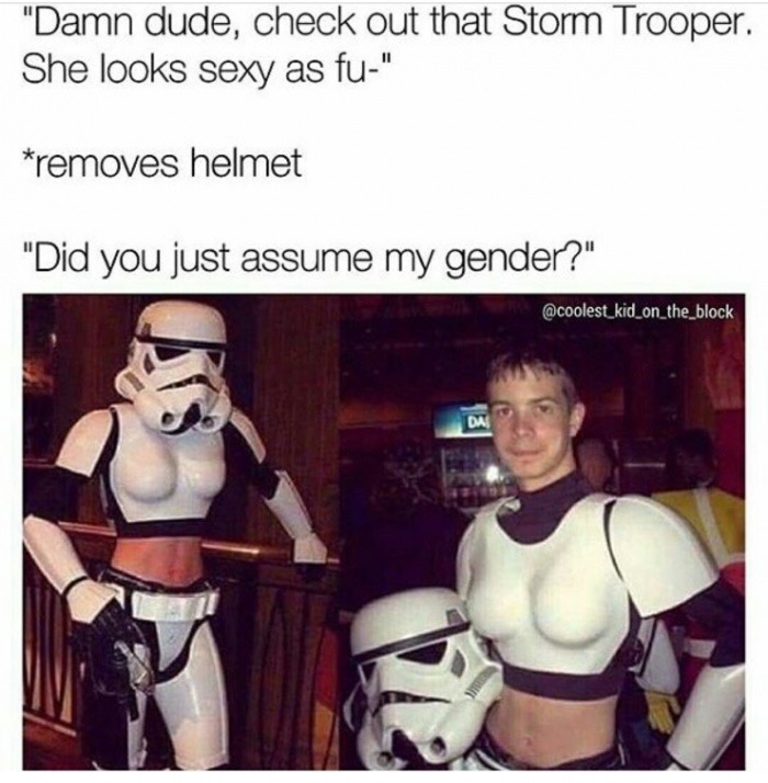 cross dressing - "Damn dude, check out that Storm Trooper. She looks sexy as fu" removes helmet "Did you just assume my gender?"