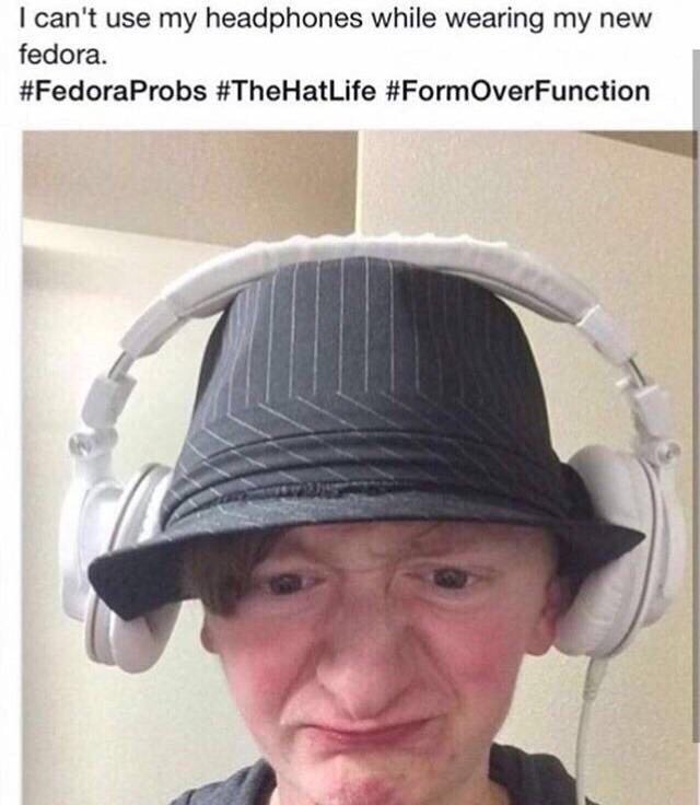 old are you idk between - I can't use my headphones while wearing my new fedora.