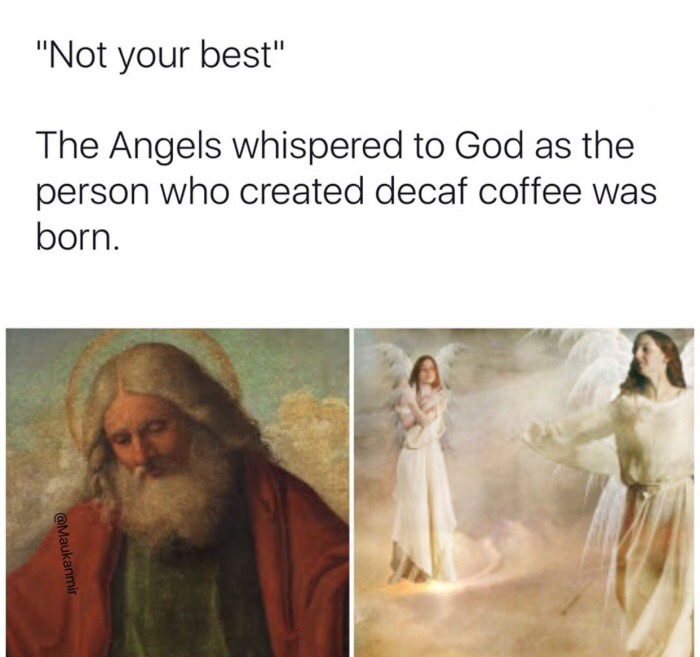 super relatable memes - "Not your best" The Angels whispered to God as the person who created decaf coffee was born.