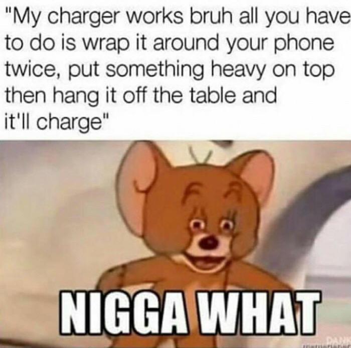 pussy is not a gift meme - "My charger works bruh all you have to do is wrap it around your phone twice, put something heavy on top then hang it off the table and it'll charge" Nigga What