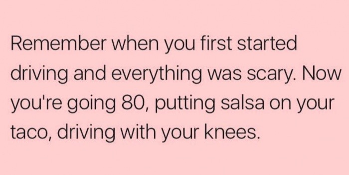 quotes about boys being players - Remember when you first started driving and everything was scary. Now you're going 80, putting salsa on your taco, driving with your knees.