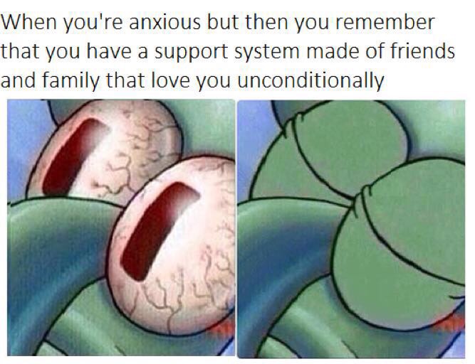 self harm memes - When you're anxious but then you remember that you have a support system made of friends and family that love you unconditionally