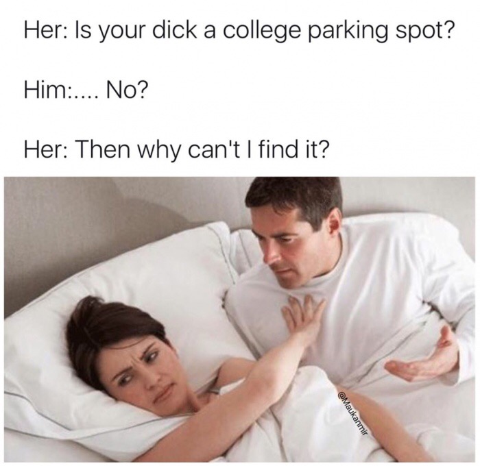 saying no to sex - Her Is your dick a college parking spot? Him.... No? Her Then why can't I find it?