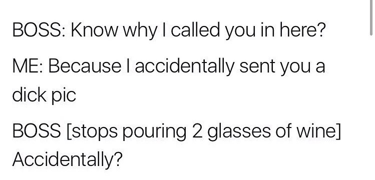 post - Boss Know why I called you in here? Me Because I accidentally sent you a dick pic Boss stops pouring 2 glasses of wine Accidentally?