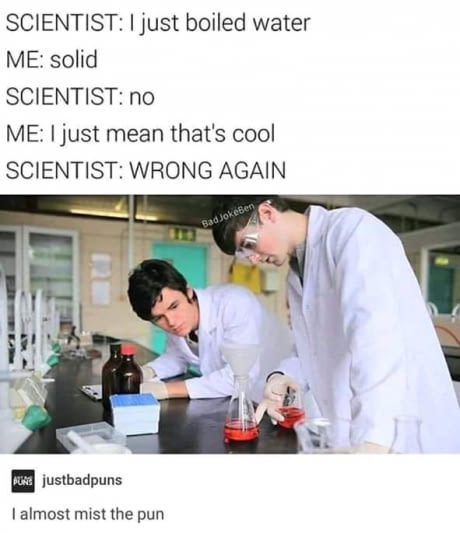 scientist meme solid - Scientist I just boiled water Me solid Scientist no Me I just mean that's cool Scientist Wrong Again Rad jokeben Pure justbadpuns I almost mist the pun