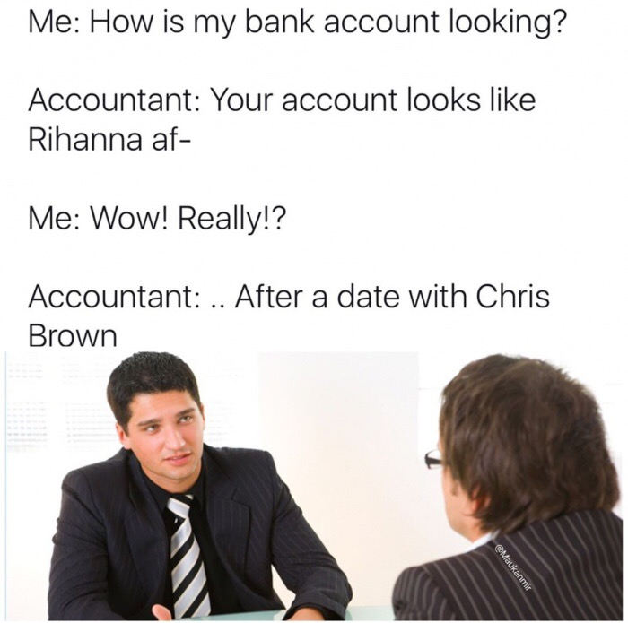 never know when to quit - Me How is my bank account looking? Accountant Your account looks Rihanna af Me Wow! Really!? Accountant .. After a date with Chris Brown