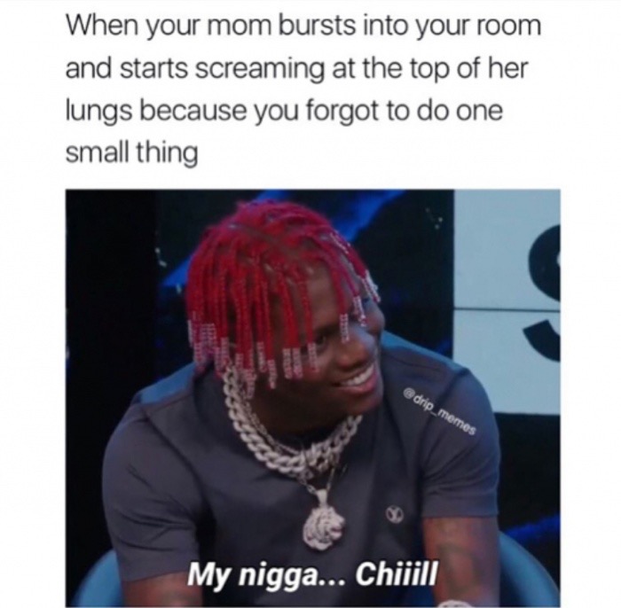 photo caption - When your mom bursts into your room and starts screaming at the top of her lungs because you forgot to do one small thing drip_memes My nigga... Chiiill