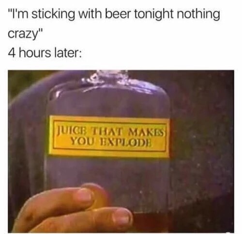 alcohol memes - "I'm sticking with beer tonight nothing crazy" 4 hours later Juice That Makes You Explode