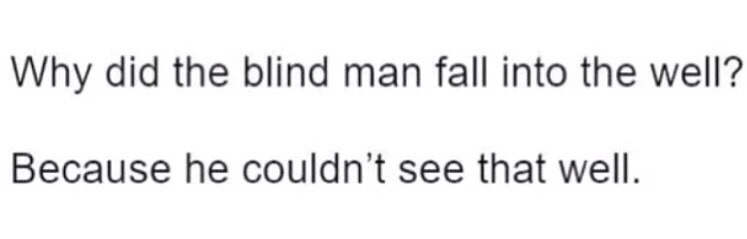 angle - Why did the blind man fall into the well? Because he couldn't see that well.