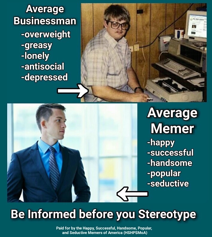 not to be a social outcast - Average Businessman overweight greasy lonely antisocial depressed Average Memer happy successful handsome popular seductive Be Informed before you Stereotype Paid for by the Happy, Successful, Handsome, Popular, and Seductive 