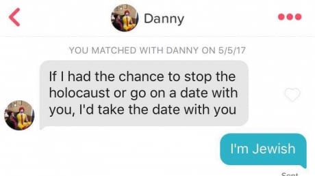 offensive pick up lines - Danny You Matched With Danny On 5517 If I had the chance to stop the holocaust or go on a date with you, I'd take the date with you I'm Jewish