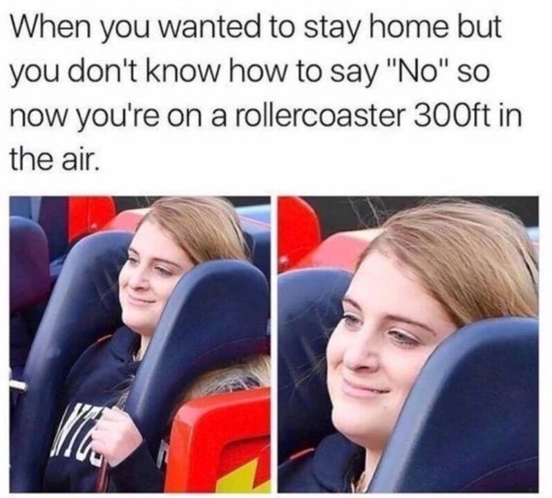 roller coaster meme - When you wanted to stay home but you don't know how to say "No" so now you're on a rollercoaster 300ft in the air.