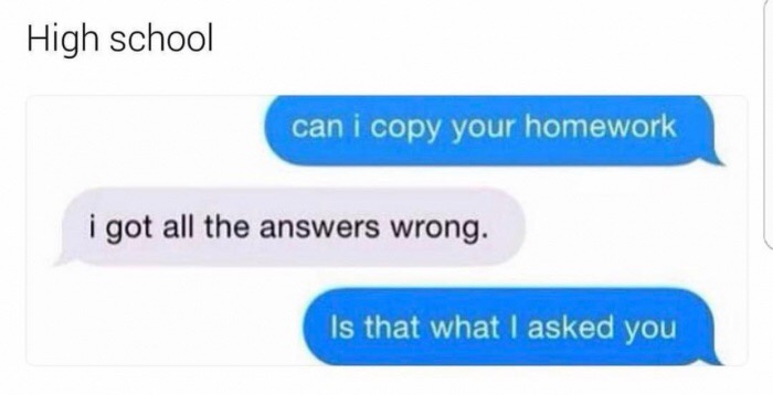 Joke - High school can i copy your homework i got all the answers wrong. Is that what I asked you