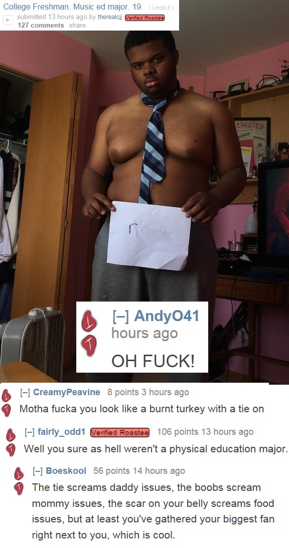 muscle - College Freshman. Music ed major. 19. i.redd.it submitted 13 hours ago by therealcji Verified Roastee 127 Ewsies rroastme Andy041 hours ago Oh Fuck! CreamyPeavine 8 points 3 hours ago Motha fucka you look a burnt turkey with a tie on fairly_odd1 