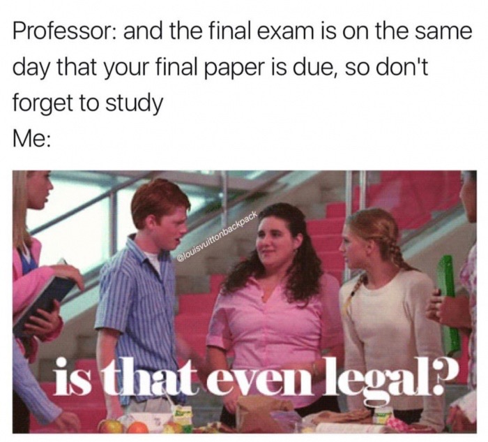 conversation - Professor and the final exam is on the same day that your final paper is due, so don't forget to study Me is that even legal?