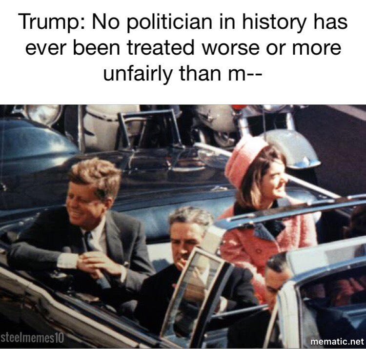 jfk assassination - Trump No politician in history has ever been treated worse or more unfairly than m steelmemes 10 mematic.net