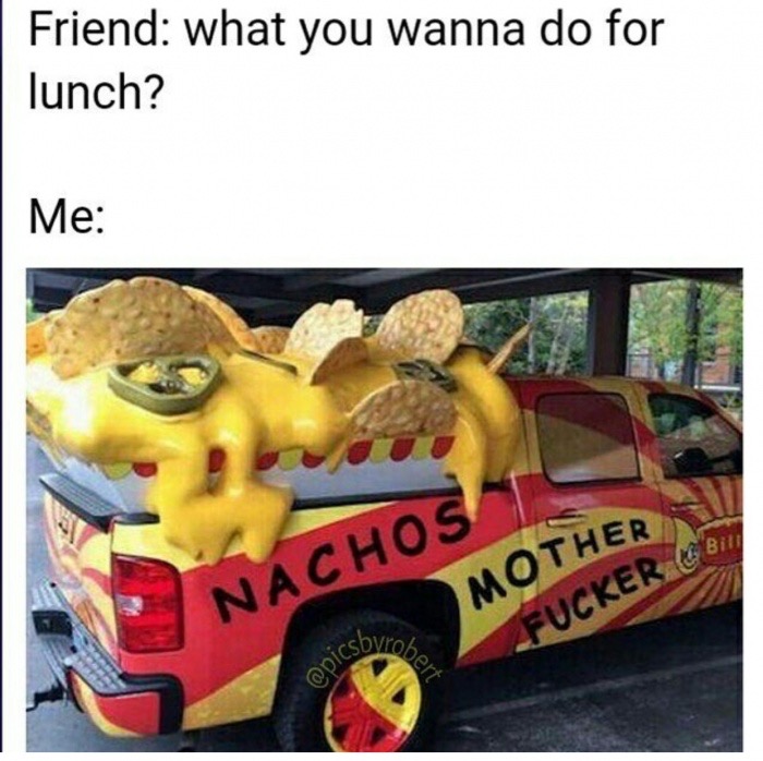nacho truck - Friend what you wanna do for lunch? Me Nachos Mother Fucker Gen