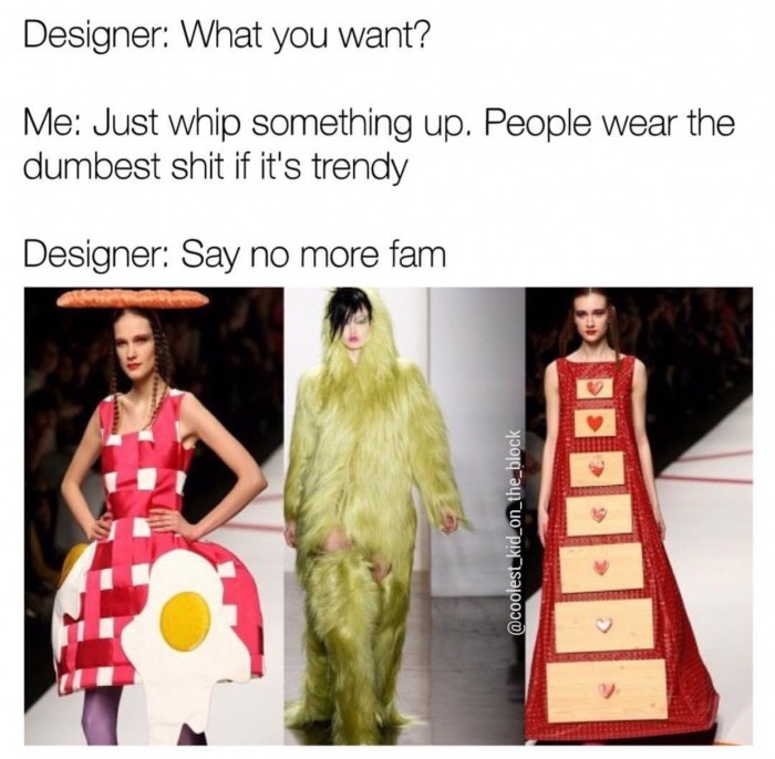 memes - easy to dress up memes - Designer What you want? Me Just whip something up. People wear the dumbest shit if it's trendy Designer Say no more fam