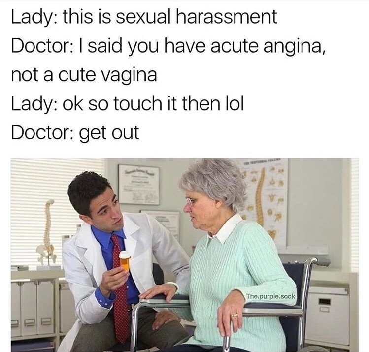 memes - doctor talking to old person - Lady this is sexual harassment Doctor I said you have acute angina, not a cute vagina Lady ok so touch it then lol Doctor get out The.purple.sock