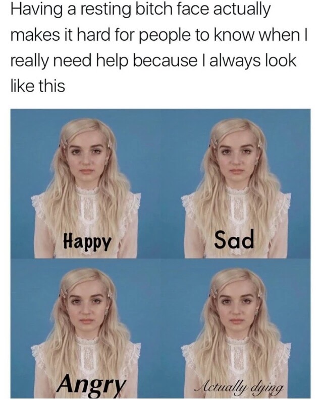 memes - resting bitch face help - Having a resting bitch face actually makes it hard for people to know when I really need help because I always look this Happy Sad Angry Actually dying