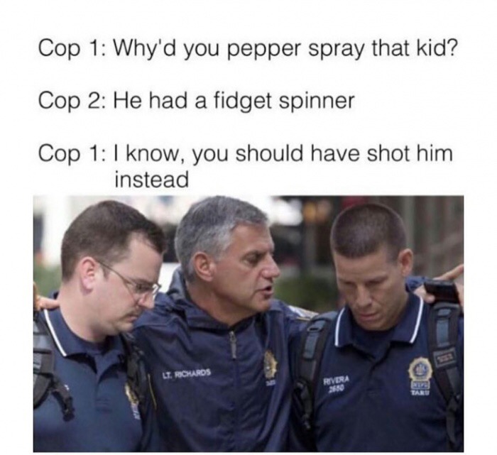 memes - nypd officer 1998 - Cop 1 Why'd you pepper spray that kid? Cop 2 He had a fidget spinner Cop 1 I know, you should have shot him instead L. Rickards Rivera