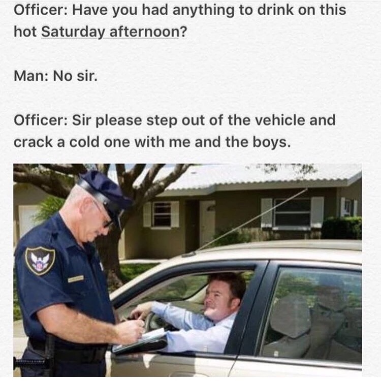 memes - me and the boys memes - Officer Have you had anything to drink on this hot Saturday afternoon? Man No sir. Officer Sir please step out of the vehicle and crack a cold one with me and the boys.