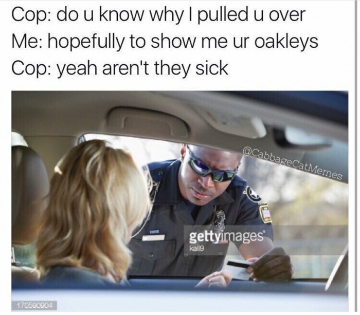 memes - spicy ass memes - Cop do u know why I pulled u over Me hopefully to show me ur oakleys Cop yeah aren't they sick gettyimages kalle 170500994