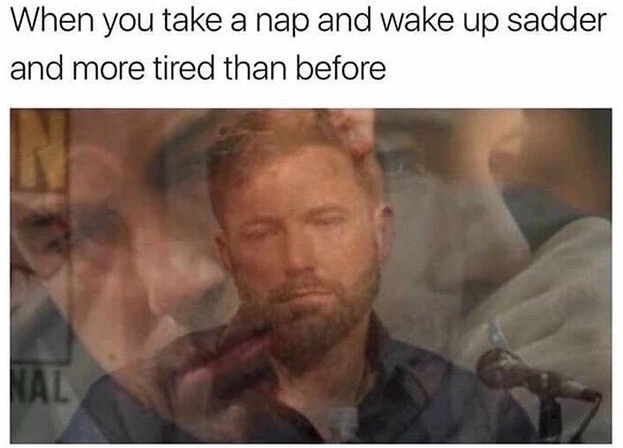 memes - you take a nap meme - When you take a nap and wake up sadder and more tired than before