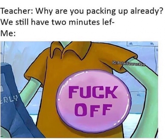 memes - really wish i weren t - Teacher Why are you packing up already? We still have two minutes lef Me Ig PolarSaurus Rex Erly Fuck Off