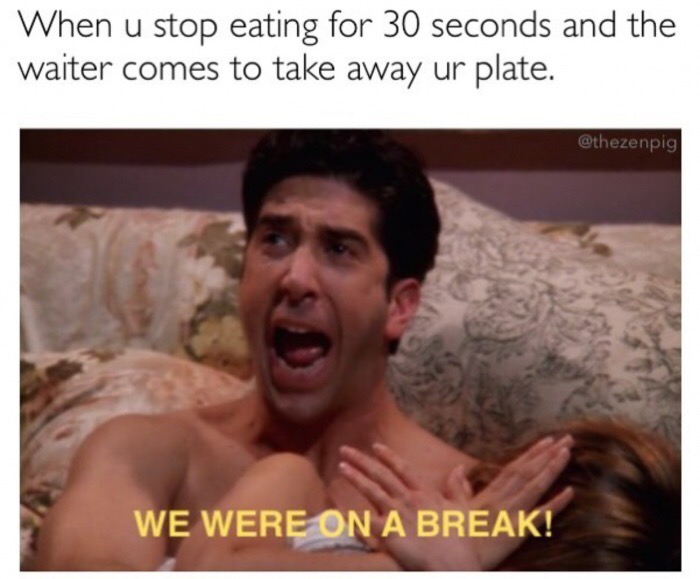 dankest meme - When u stop eating for 30 seconds and the waiter comes to take away ur plate. We Were On A Break!