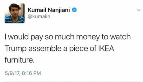 all time low tweets - Kumail Nanjiani I would pay so much money to watch Trump assemble a piece of Ikea furniture. 5917,